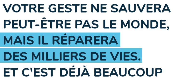 Votre geste ne sauvera peut-être pas le monde, mais il réparera des milliers de vies. Et c'est déjà beaucoup. 