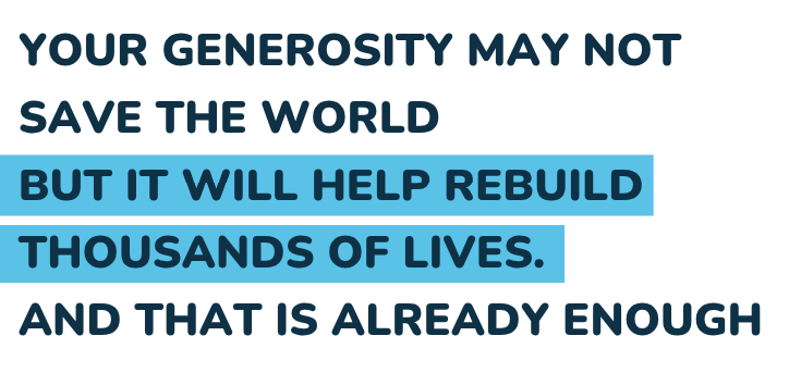 Your generosity may not save the world, but it will rebuild thousand of lives. And that is already enough.