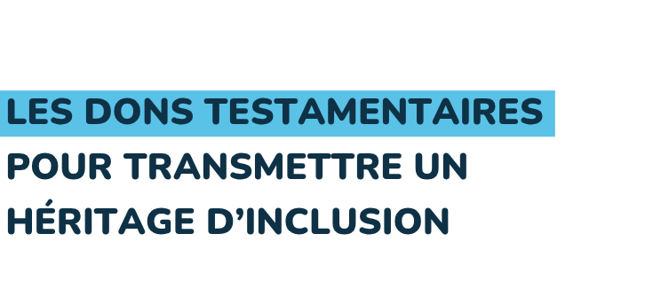 LE LEGS POUR TRANSMETTRE VOS VALEURS EN HÉRITAGE.