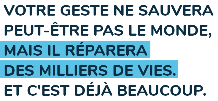 Votre geste ne sauvera peut-être pas le monde, mais il réparera des milliers de vies. Et c'est déjà beaucoup. 